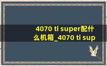 4070 ti super配什么机箱_4070 ti super需要什么主板